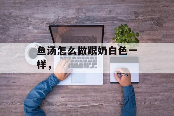 鱼汤怎么做跟奶白色一样，-第1张图片-
