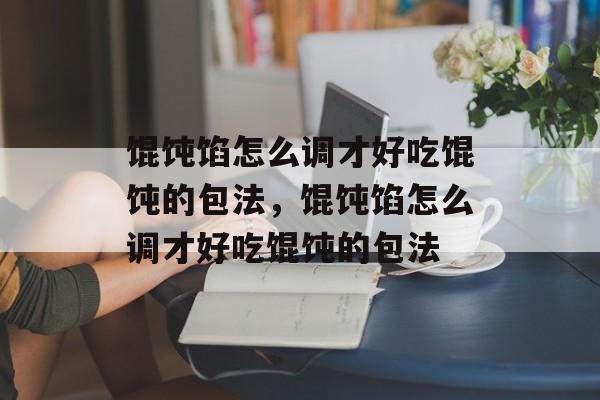 馄饨馅怎么调才好吃馄饨的包法，馄饨馅怎么调才好吃馄饨的包法-第1张图片-