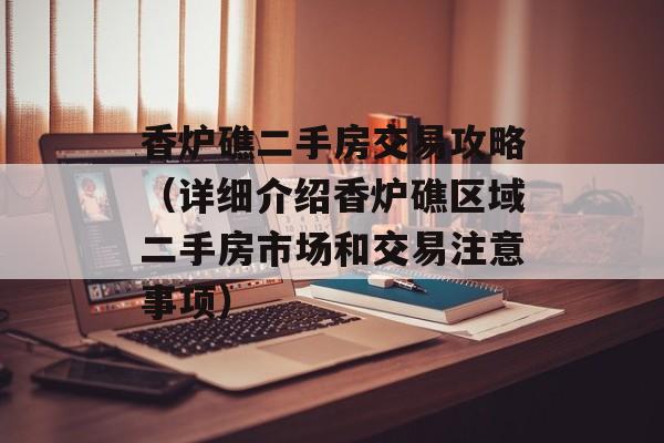 香炉礁二手房交易攻略（详细介绍香炉礁区域二手房市场和交易注意事项）-第1张图片-