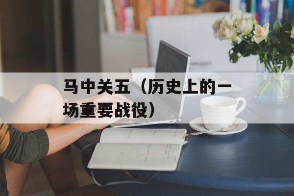 马中关五（历史上的一场重要战役）-第1张图片-