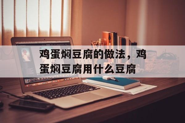 鸡蛋焖豆腐的做法，鸡蛋焖豆腐用什么豆腐-第1张图片-