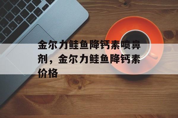 金尔力鲑鱼降钙素喷鼻剂，金尔力鲑鱼降钙素价格-第1张图片-