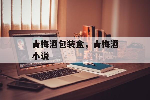 青梅酒包装盒，青梅酒小说-第1张图片-
