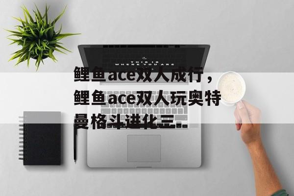 鲤鱼ace双人成行，鲤鱼ace双人玩奥特曼格斗进化三-第1张图片-