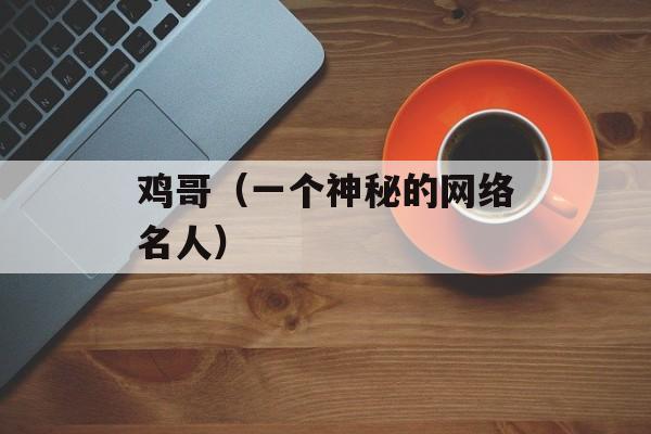 鸡哥（一个神秘的网络名人）-第1张图片-