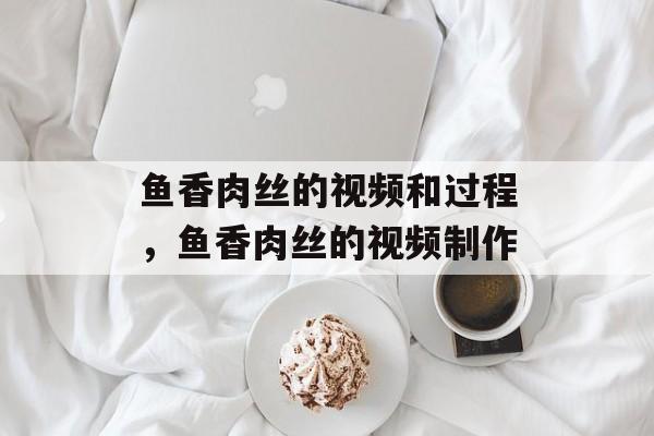 鱼香肉丝的视频和过程，鱼香肉丝的视频制作-第1张图片-