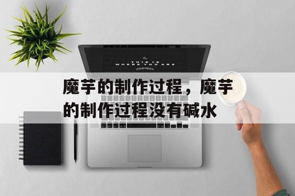 魔芋的制作过程，魔芋的制作过程没有碱水-第1张图片-