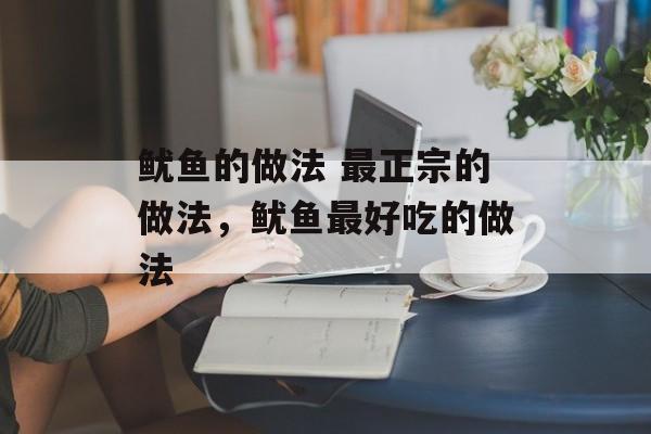 鱿鱼的做法 最正宗的做法，鱿鱼最好吃的做法-第1张图片-
