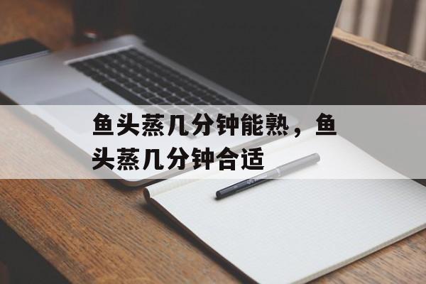 鱼头蒸几分钟能熟，鱼头蒸几分钟合适-第1张图片-
