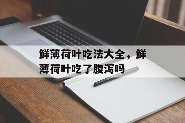 鲜薄荷叶吃法大全，鲜薄荷叶吃了腹泻吗-第1张图片-