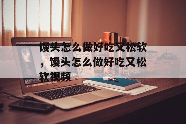 馒头怎么做好吃又松软，馒头怎么做好吃又松软视频-第1张图片-