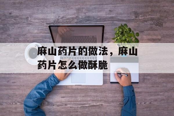 麻山药片的做法，麻山药片怎么做酥脆-第1张图片-