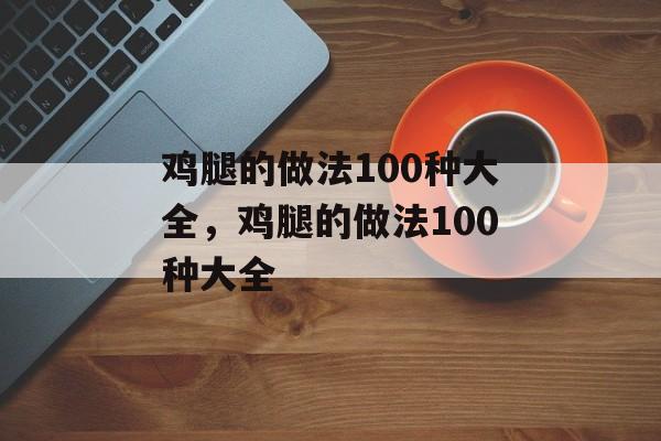鸡腿的做法100种大全，鸡腿的做法100种大全-第1张图片-