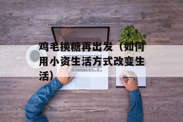 鸡毛换糖再出发（如何用小资生活方式改变生活）-第1张图片-