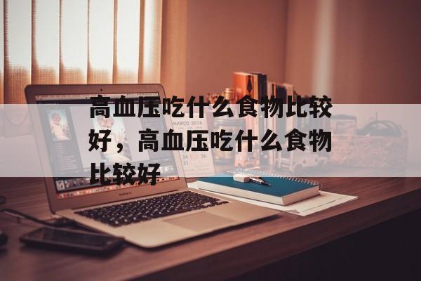 高血压吃什么食物比较好，高血压吃什么食物比较好-第1张图片-