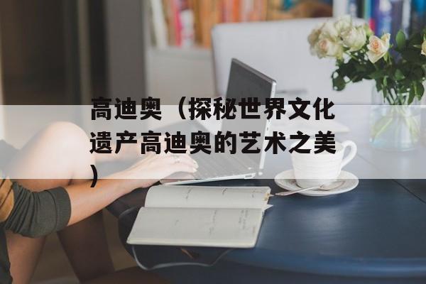 高迪奥（探秘世界文化遗产高迪奥的艺术之美）-第1张图片-
