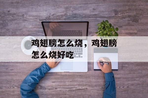 鸡翅膀怎么烧，鸡翅膀怎么烧好吃-第1张图片-
