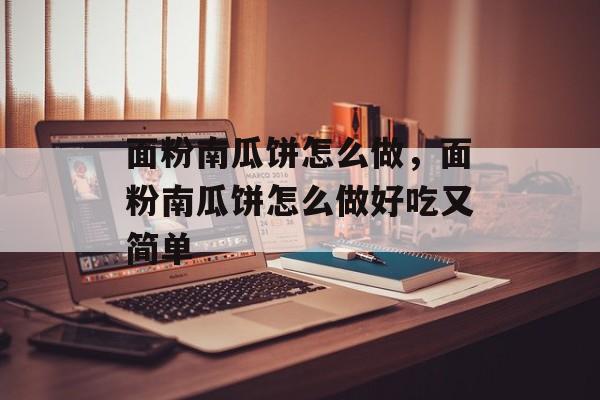 面粉南瓜饼怎么做，面粉南瓜饼怎么做好吃又简单-第1张图片-