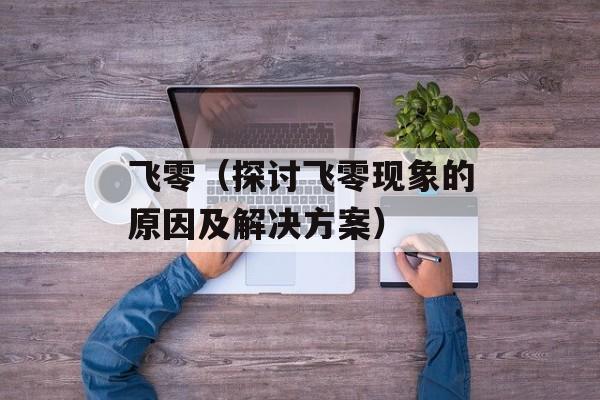 飞零（探讨飞零现象的原因及解决方案）-第1张图片-