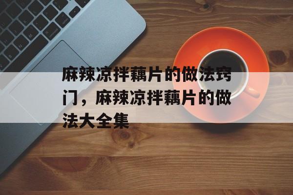 麻辣凉拌藕片的做法窍门，麻辣凉拌藕片的做法大全集-第1张图片-