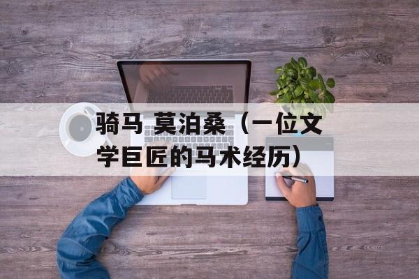 骑马 莫泊桑（一位文学巨匠的马术经历）-第1张图片-