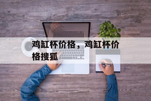 鸡缸杯价格，鸡缸杯价格搜狐-第1张图片-