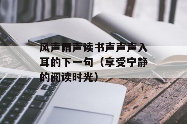 风声雨声读书声声声入耳的下一句（享受宁静的阅读时光）-第1张图片-
