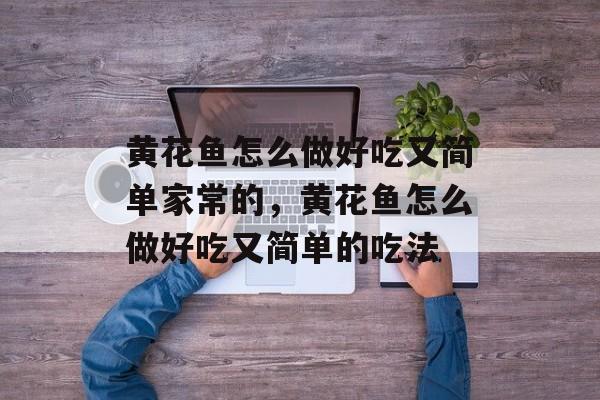 黄花鱼怎么做好吃又简单家常的，黄花鱼怎么做好吃又简单的吃法-第1张图片-