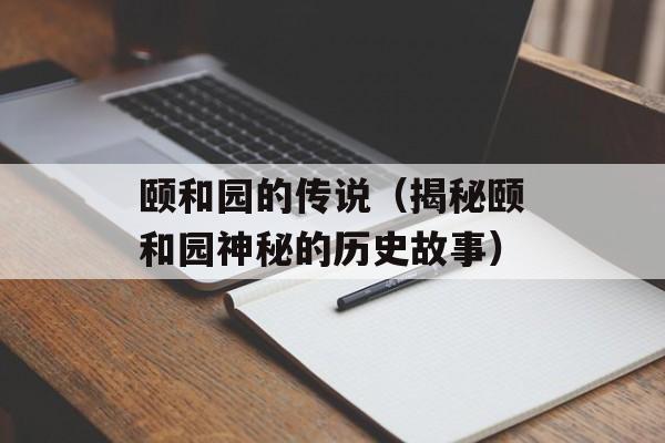 颐和园的传说（揭秘颐和园神秘的历史故事）-第1张图片-