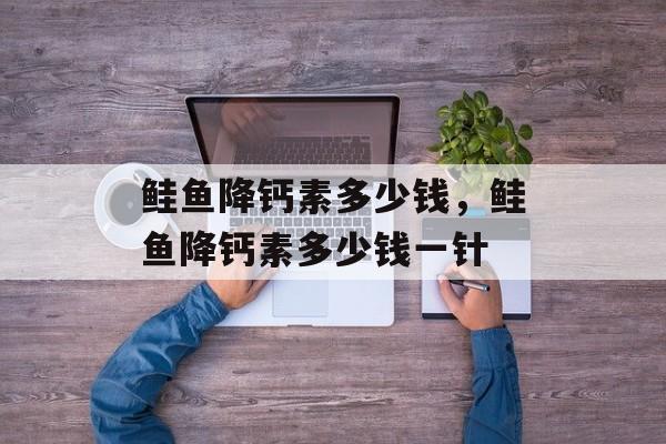 鲑鱼降钙素多少钱，鲑鱼降钙素多少钱一针-第1张图片-