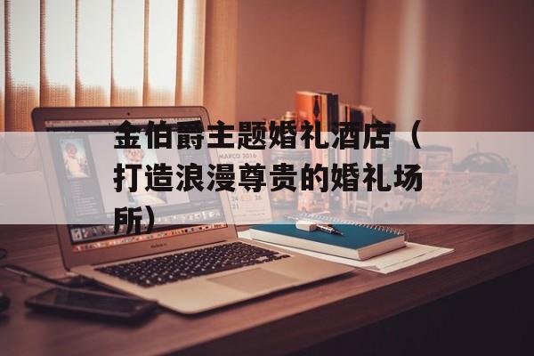金伯爵主题婚礼酒店（打造浪漫尊贵的婚礼场所）-第1张图片-