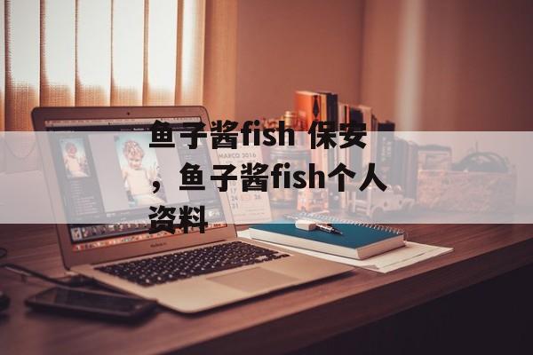 鱼子酱fish 保安，鱼子酱fish个人资料-第1张图片-