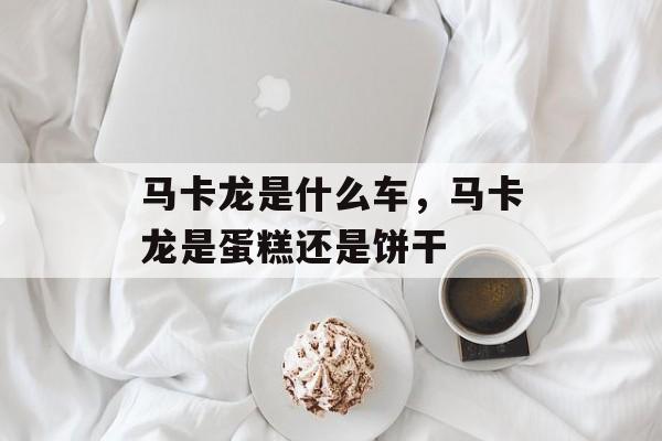 马卡龙是什么车，马卡龙是蛋糕还是饼干-第1张图片-