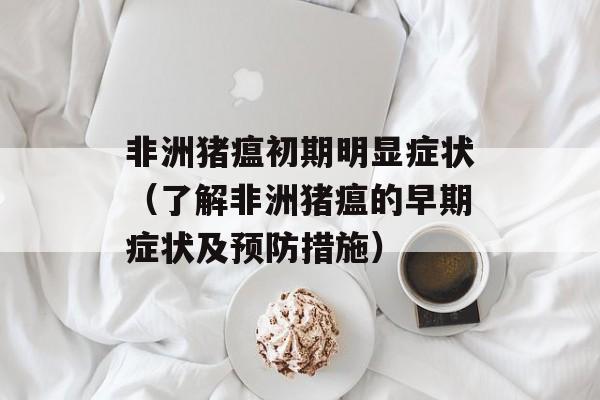 非洲猪瘟初期明显症状（了解非洲猪瘟的早期症状及预防措施）-第1张图片-
