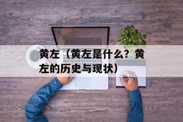 黄左（黄左是什么？黄左的历史与现状）-第1张图片-