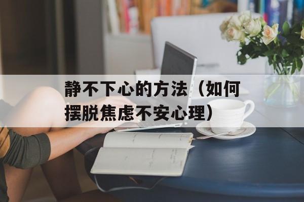 静不下心的方法（如何摆脱焦虑不安心理）-第1张图片-