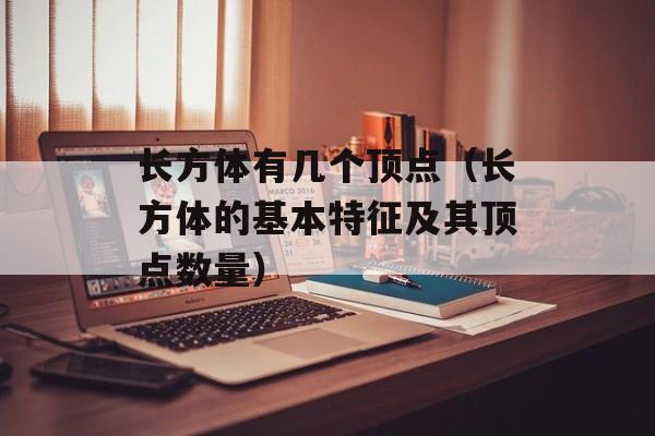 长方体有几个顶点（长方体的基本特征及其顶点数量）-第1张图片-