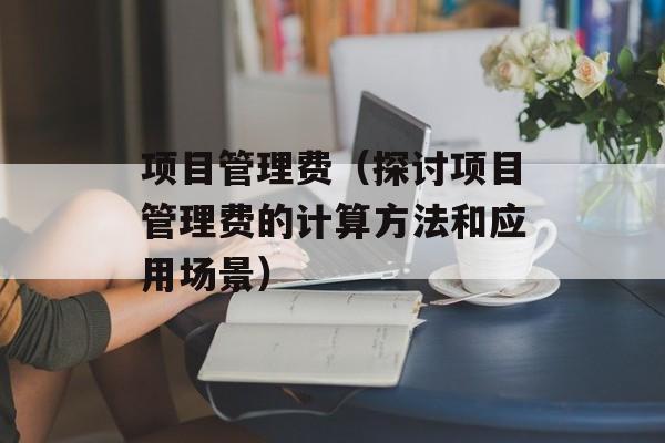 项目管理费（探讨项目管理费的计算方法和应用场景）-第1张图片-