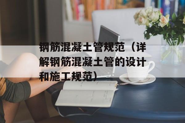 钢筋混凝土管规范（详解钢筋混凝土管的设计和施工规范）-第1张图片-