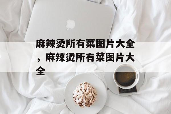 麻辣烫所有菜图片大全，麻辣烫所有菜图片大全-第1张图片-