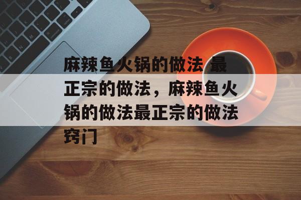 麻辣鱼火锅的做法 最正宗的做法，麻辣鱼火锅的做法最正宗的做法窍门-第1张图片-