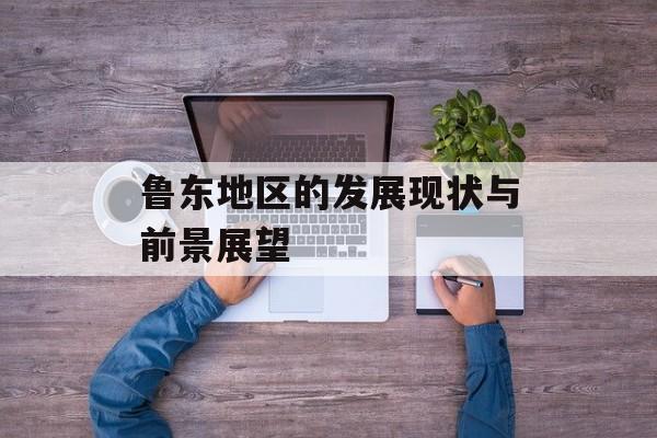 鲁东地区的发展现状与前景展望-第1张图片-