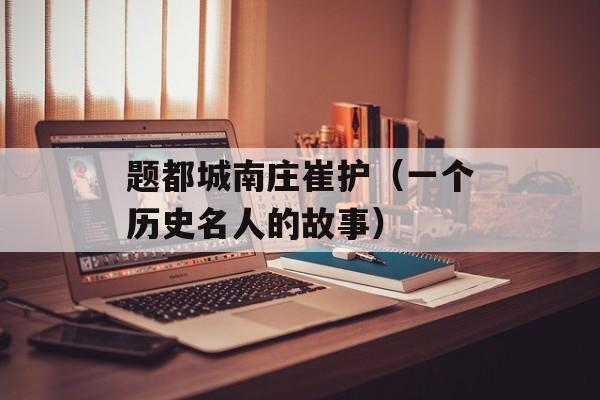 题都城南庄崔护（一个历史名人的故事）-第1张图片-