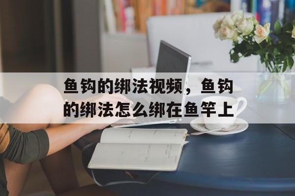 鱼钩的绑法视频，鱼钩的绑法怎么绑在鱼竿上-第1张图片-