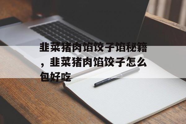 韭菜猪肉馅饺子馅秘籍，韭菜猪肉馅饺子怎么包好吃-第1张图片-