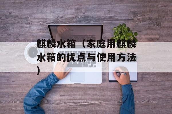 麒麟水箱（家庭用麒麟水箱的优点与使用方法）-第1张图片-