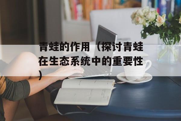 青蛙的作用（探讨青蛙在生态系统中的重要性）-第1张图片-