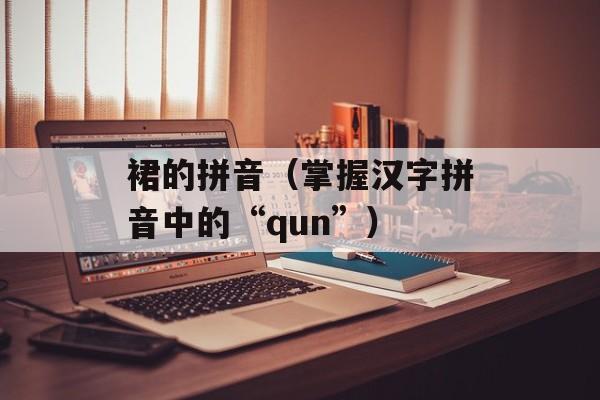 裙的拼音（掌握汉字拼音中的“qun”）-第1张图片-