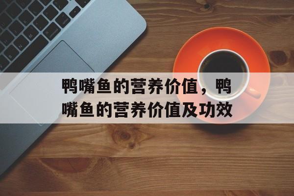 鸭嘴鱼的营养价值，鸭嘴鱼的营养价值及功效-第1张图片-