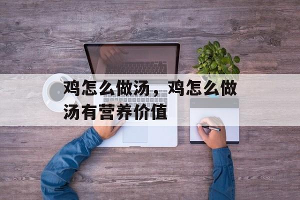 鸡怎么做汤，鸡怎么做汤有营养价值-第1张图片-